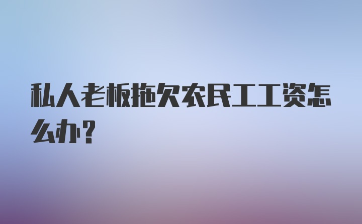 私人老板拖欠农民工工资怎么办？