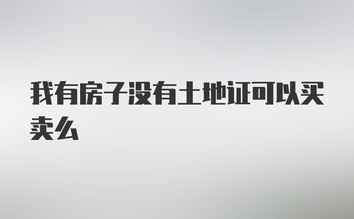 我有房子没有土地证可以买卖么