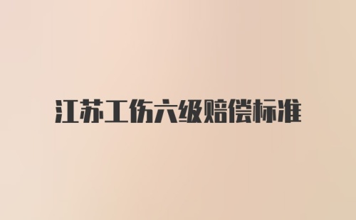 江苏工伤六级赔偿标准