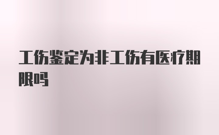 工伤鉴定为非工伤有医疗期限吗