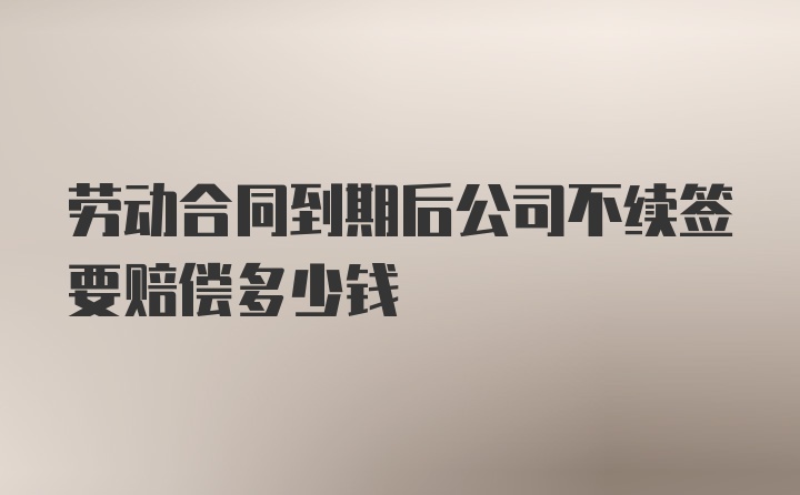 劳动合同到期后公司不续签要赔偿多少钱