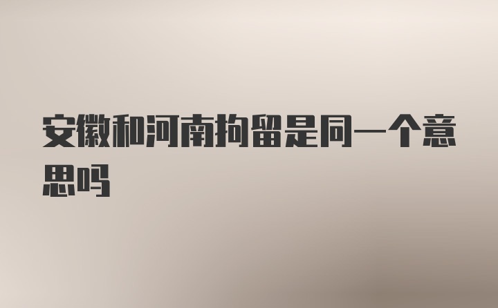 安徽和河南拘留是同一个意思吗