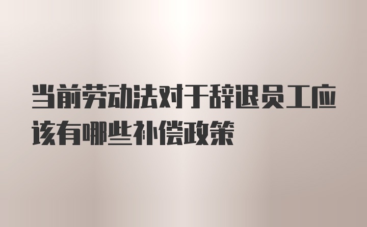 当前劳动法对于辞退员工应该有哪些补偿政策