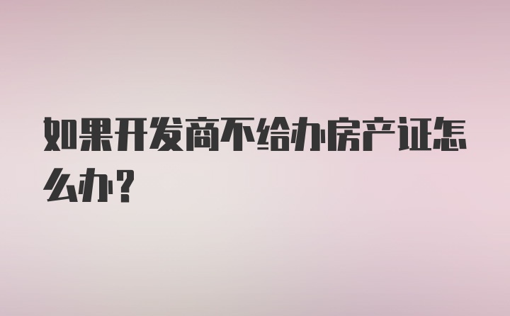 如果开发商不给办房产证怎么办？