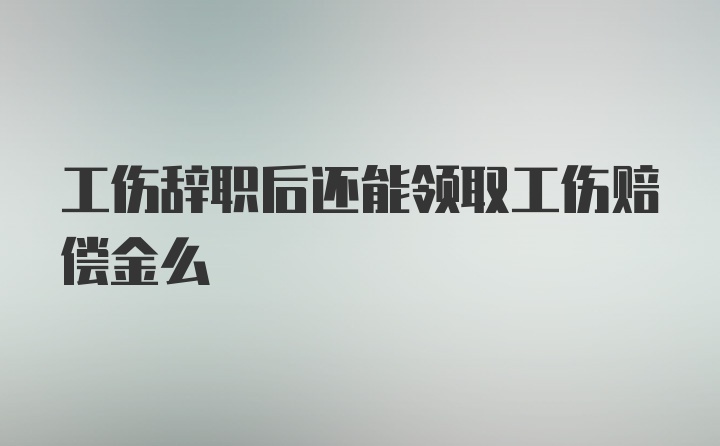 工伤辞职后还能领取工伤赔偿金么