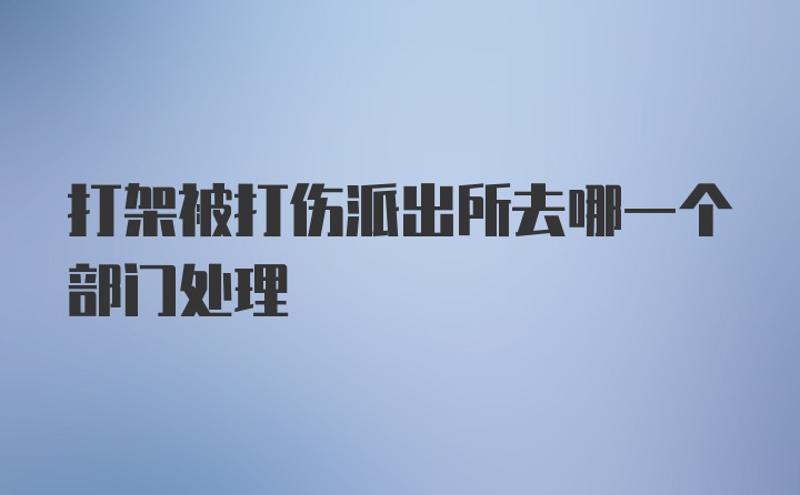 打架被打伤派出所去哪一个部门处理