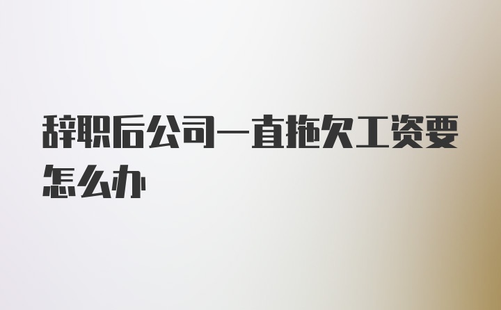 辞职后公司一直拖欠工资要怎么办