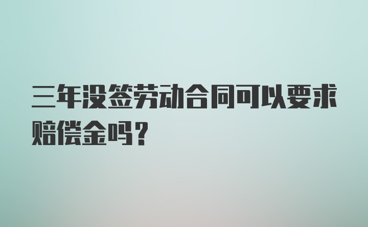 三年没签劳动合同可以要求赔偿金吗？