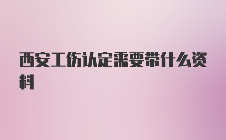 西安工伤认定需要带什么资料