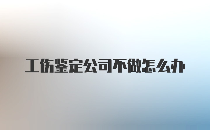 工伤鉴定公司不做怎么办