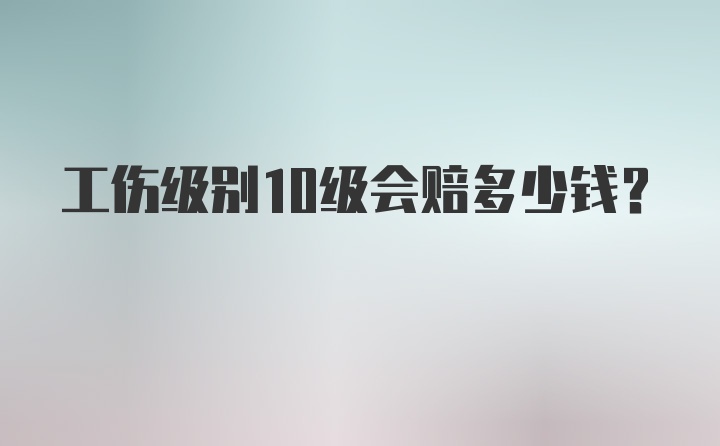 工伤级别10级会赔多少钱？