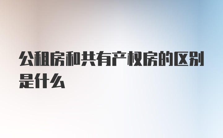 公租房和共有产权房的区别是什么