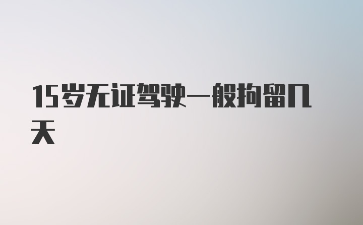 15岁无证驾驶一般拘留几天