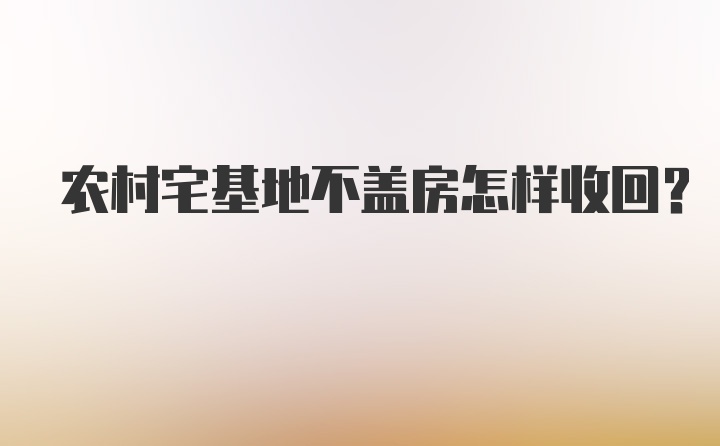 农村宅基地不盖房怎样收回？