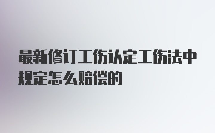 最新修订工伤认定工伤法中规定怎么赔偿的