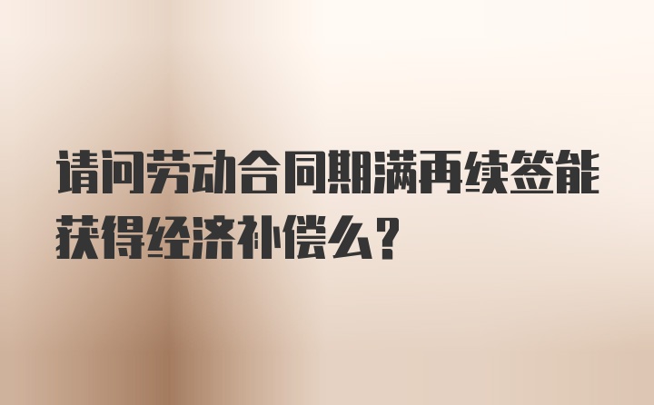 请问劳动合同期满再续签能获得经济补偿么？