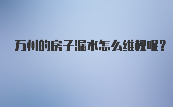 万州的房子漏水怎么维权呢？