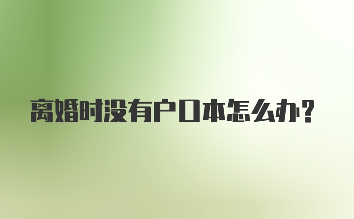 离婚时没有户口本怎么办？