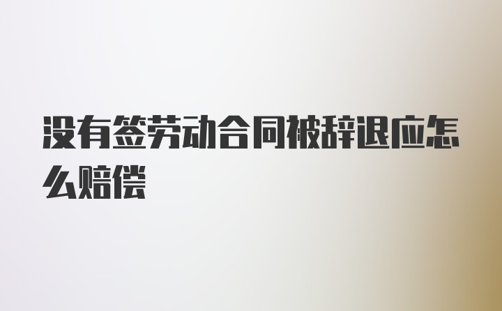 没有签劳动合同被辞退应怎么赔偿