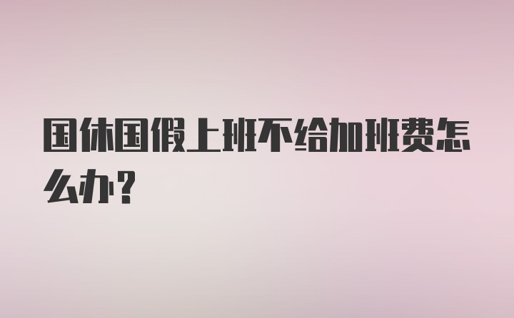 国休国假上班不给加班费怎么办？