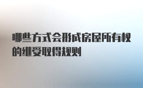 哪些方式会形成房屋所有权的继受取得规则