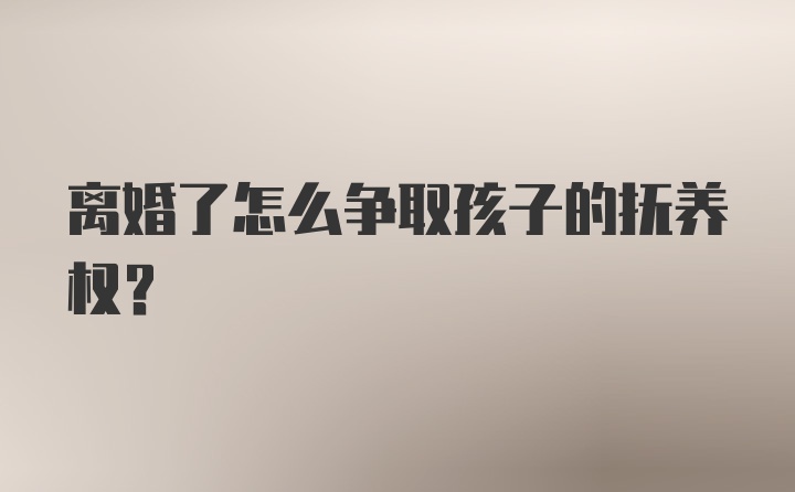 离婚了怎么争取孩子的抚养权?