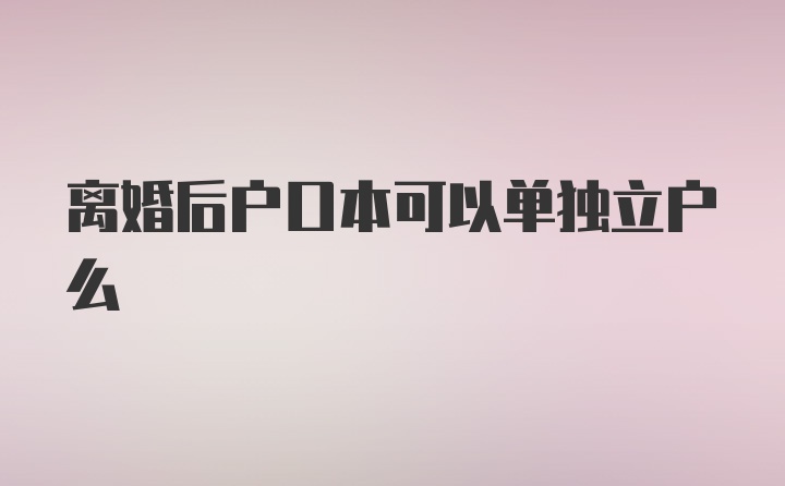 离婚后户口本可以单独立户么