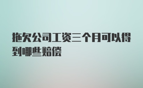 拖欠公司工资三个月可以得到哪些赔偿