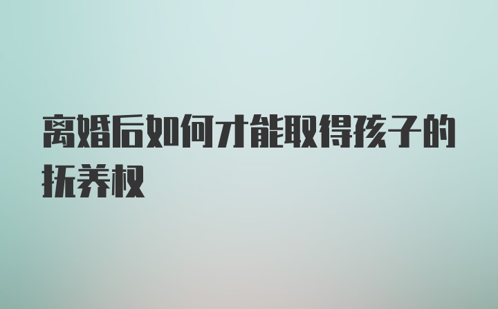 离婚后如何才能取得孩子的抚养权