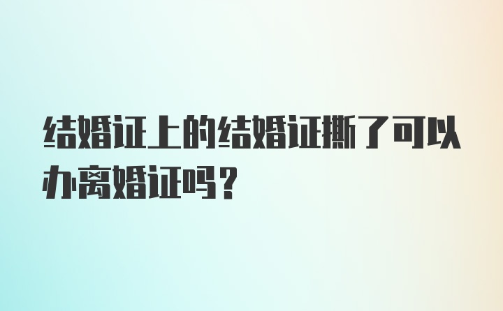 结婚证上的结婚证撕了可以办离婚证吗？