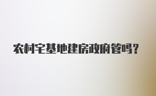 农村宅基地建房政府管吗？