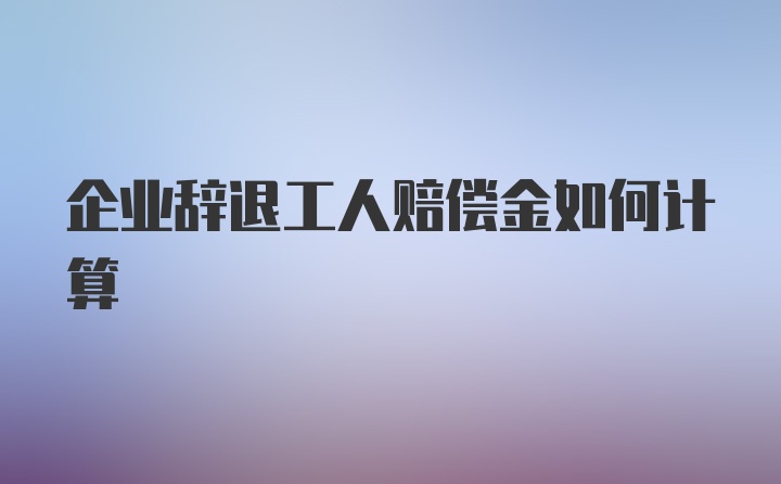 企业辞退工人赔偿金如何计算