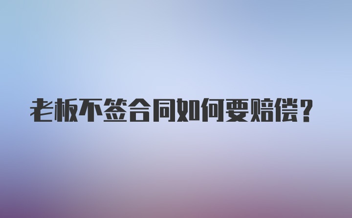 老板不签合同如何要赔偿？