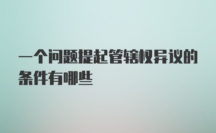 一个问题提起管辖权异议的条件有哪些