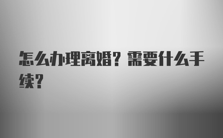 怎么办理离婚?需要什么手续?