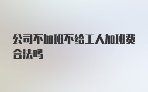 公司不加班不给工人加班费合法吗