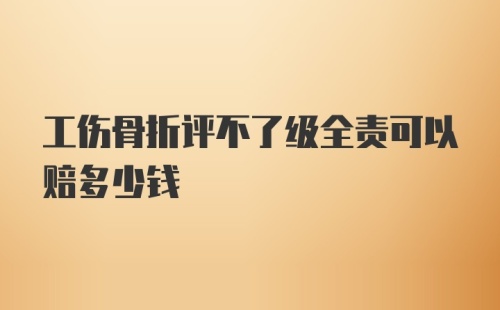 工伤骨折评不了级全责可以赔多少钱