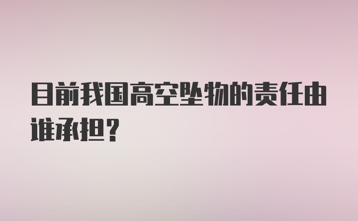 目前我国高空坠物的责任由谁承担?