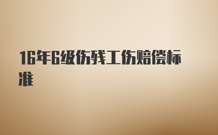 16年6级伤残工伤赔偿标准