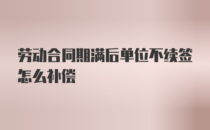 劳动合同期满后单位不续签怎么补偿