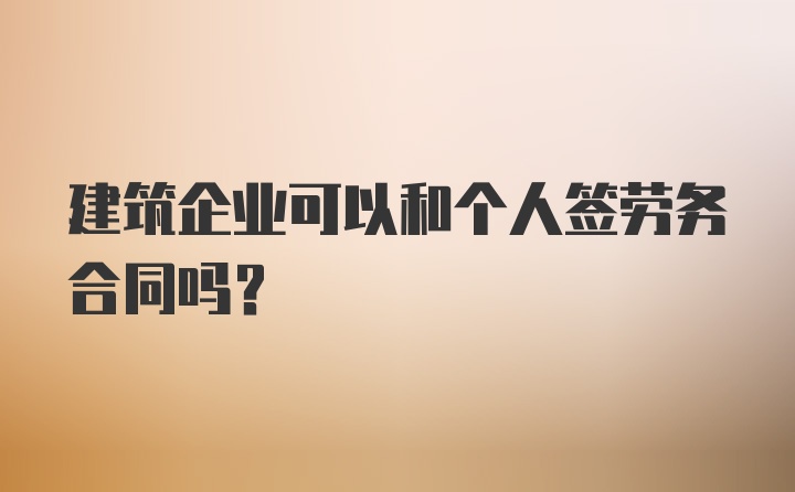 建筑企业可以和个人签劳务合同吗？