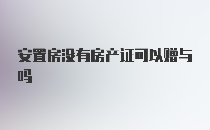 安置房没有房产证可以赠与吗