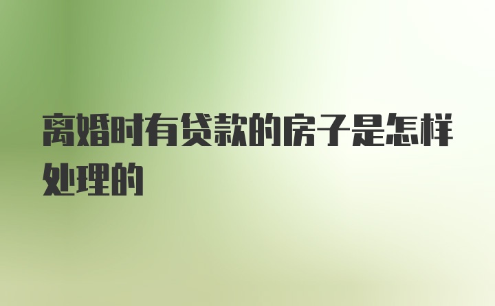 离婚时有贷款的房子是怎样处理的