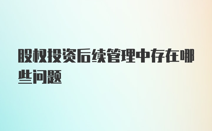 股权投资后续管理中存在哪些问题