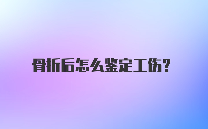 骨折后怎么鉴定工伤？