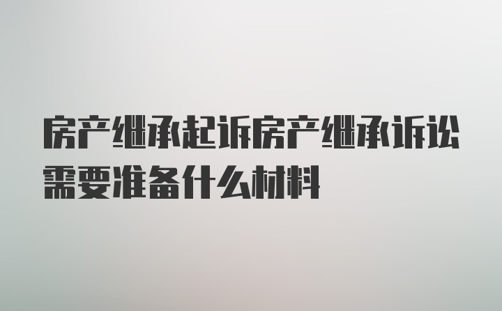 房产继承起诉房产继承诉讼需要准备什么材料