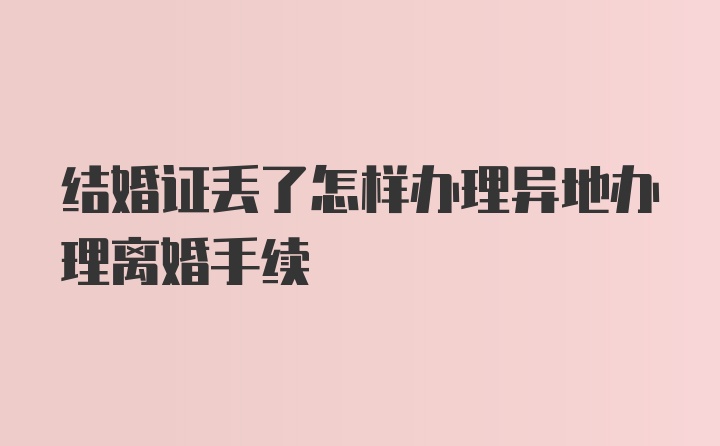 结婚证丢了怎样办理异地办理离婚手续