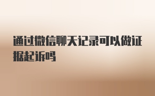 通过微信聊天记录可以做证据起诉吗