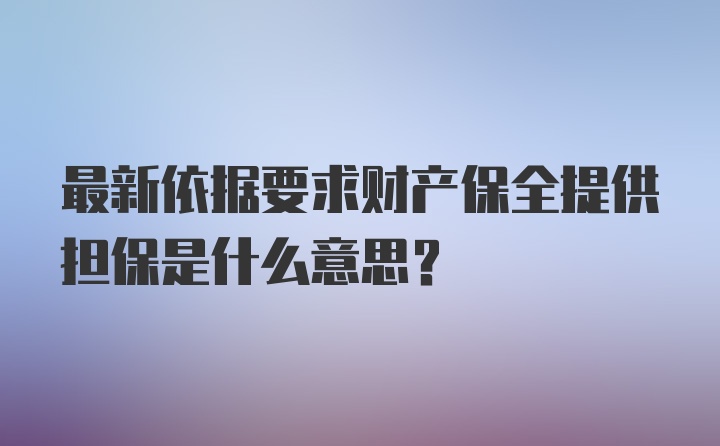 最新依据要求财产保全提供担保是什么意思？