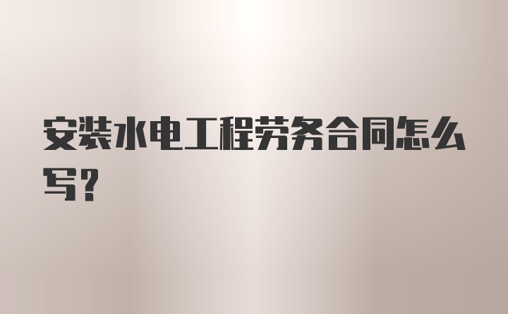 安装水电工程劳务合同怎么写?